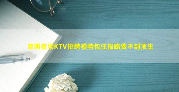 昆明夜场KTV招聘模特包住报路费不封顶生